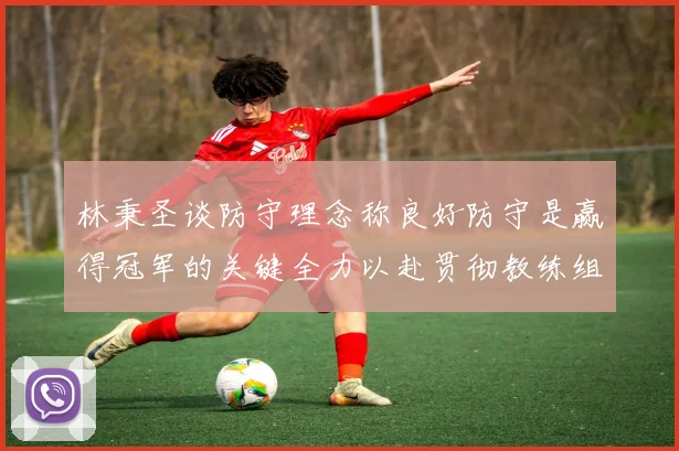 林秉圣谈防守理念称良好防守是赢得冠军的关键全力以赴贯彻教练组战术