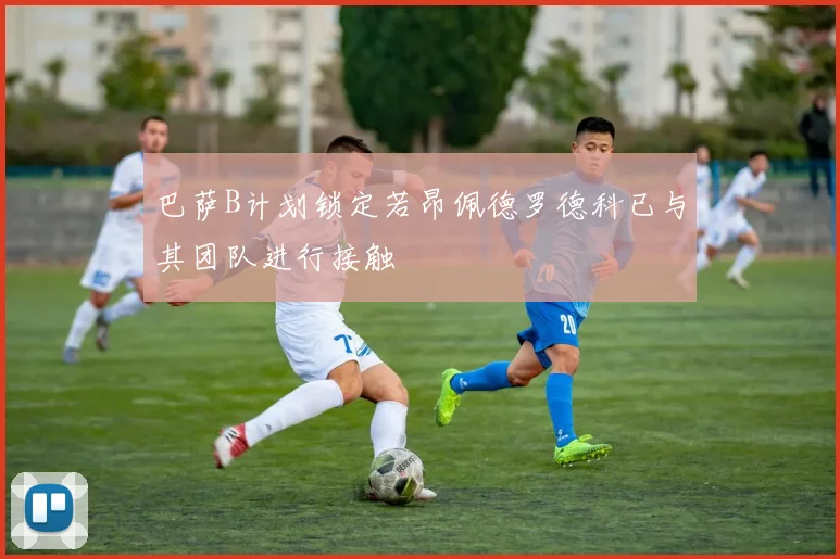 巴萨B计划锁定若昂佩德罗德科已与其团队进行接触