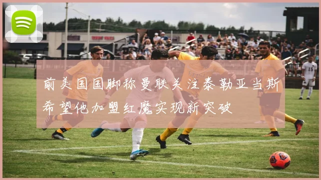 前美国国脚称曼联关注泰勒亚当斯希望他加盟红魔实现新突破