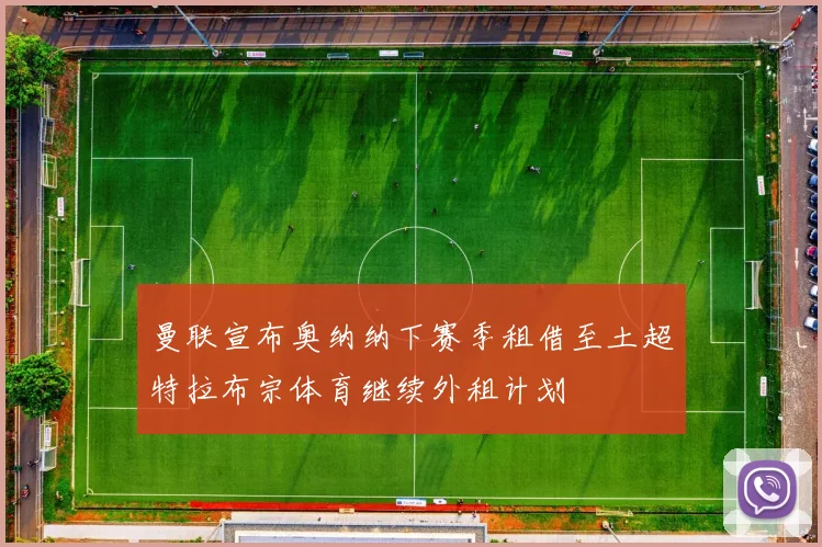 曼联宣布奥纳纳下赛季租借至土超特拉布宗体育继续外租计划