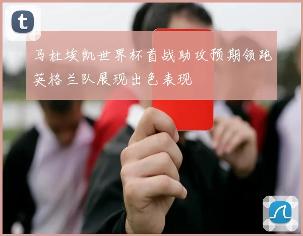 马杜埃凯世界杯首战助攻预期领跑英格兰队展现出色表现