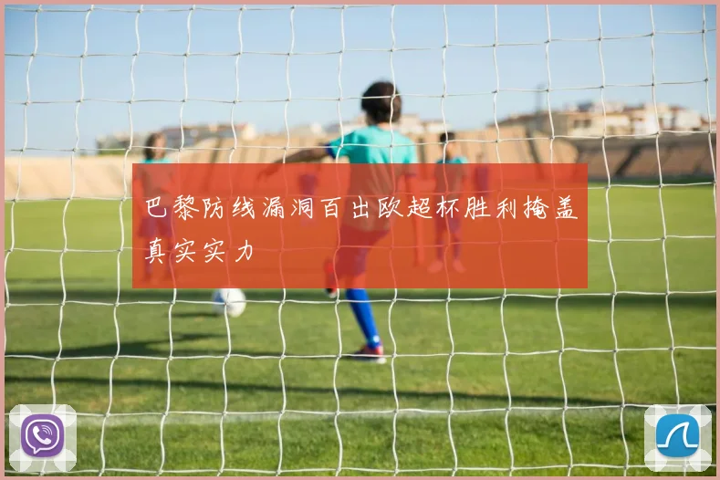巴黎防线漏洞百出欧超杯胜利掩盖真实实力