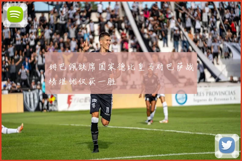 姆巴佩缺席国家德比皇马对巴萨战绩堪忧仅获一胜