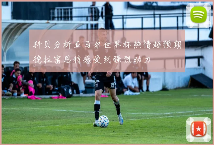 科贝分析亚马尔世界杯热情超预期德拉富恩特感受到强烈动力