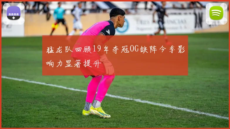 猛龙队回顾19年夺冠OG缺阵今季影响力显著提升