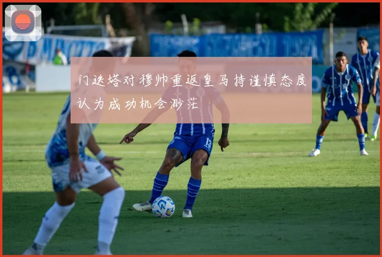 门迭塔对穆帅重返皇马持谨慎态度认为成功机会渺茫