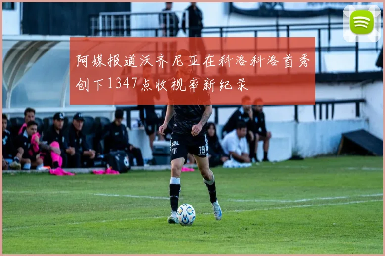 阿媒报道沃齐尼亚在科洛科洛首秀创下1347点收视率新纪录