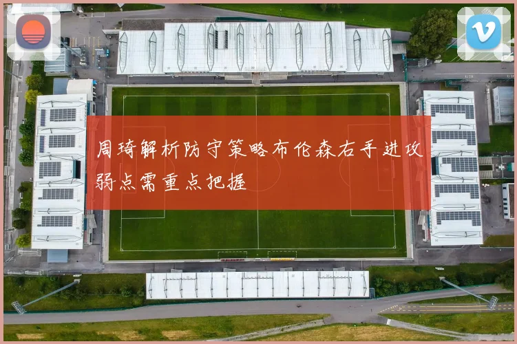 周琦解析防守策略布伦森右手进攻弱点需重点把握