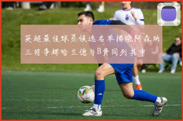 英超最佳球员候选名单揭晓阿森纳三将争辉哈兰德与B费同列其中