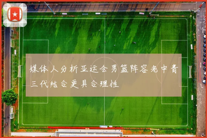 媒体人分析亚运会男篮阵容老中青三代结合更具合理性