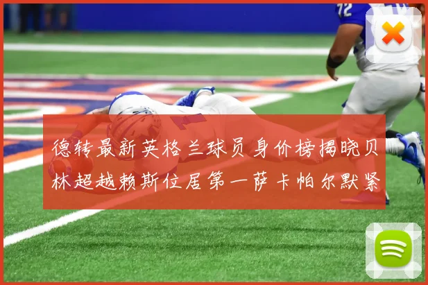 德转最新英格兰球员身价榜揭晓贝林超越赖斯位居第一萨卡帕尔默紧随其后