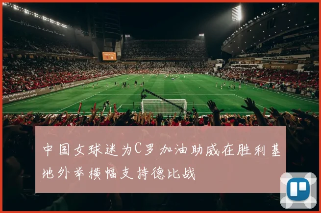 中国女球迷为C罗加油助威在胜利基地外举横幅支持德比战