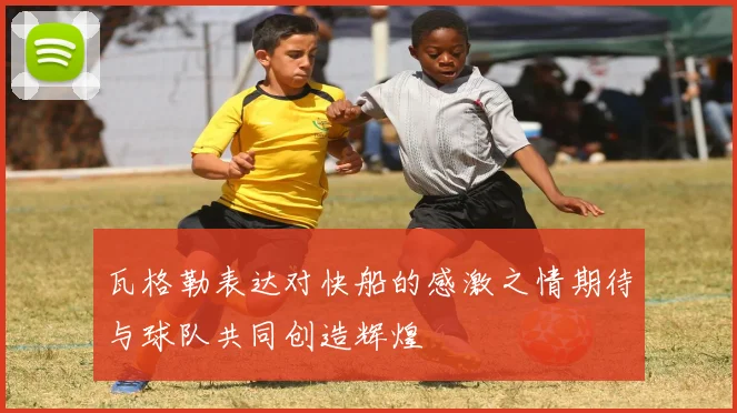 瓦格勒表达对快船的感激之情期待与球队共同创造辉煌