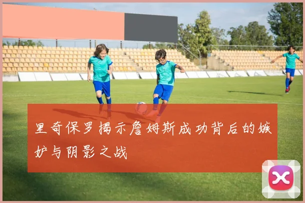 里奇保罗揭示詹姆斯成功背后的嫉妒与阴影之战