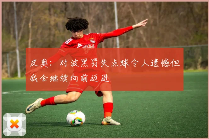 皮奥：对波黑罚失点球令人遗憾但我会继续向前迈进