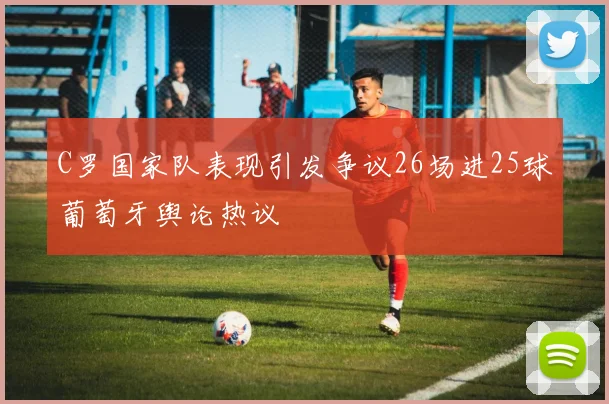 C罗国家队表现引发争议26场进25球葡萄牙舆论热议