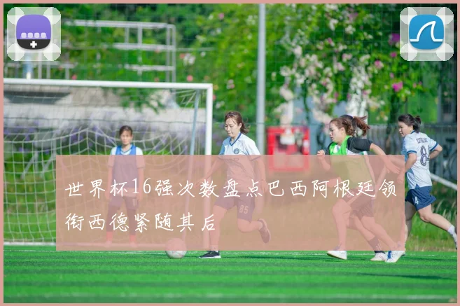 世界杯16强次数盘点巴西阿根廷领衔西德紧随其后