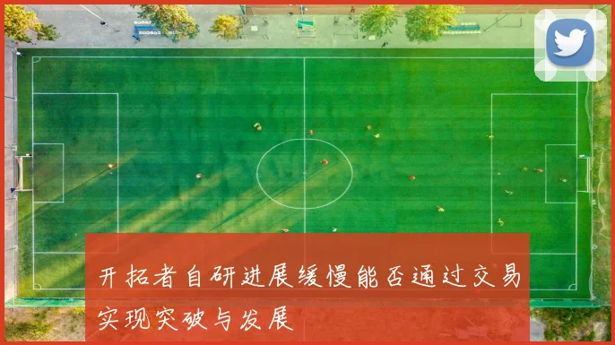 开拓者自研进展缓慢能否通过交易实现突破与发展