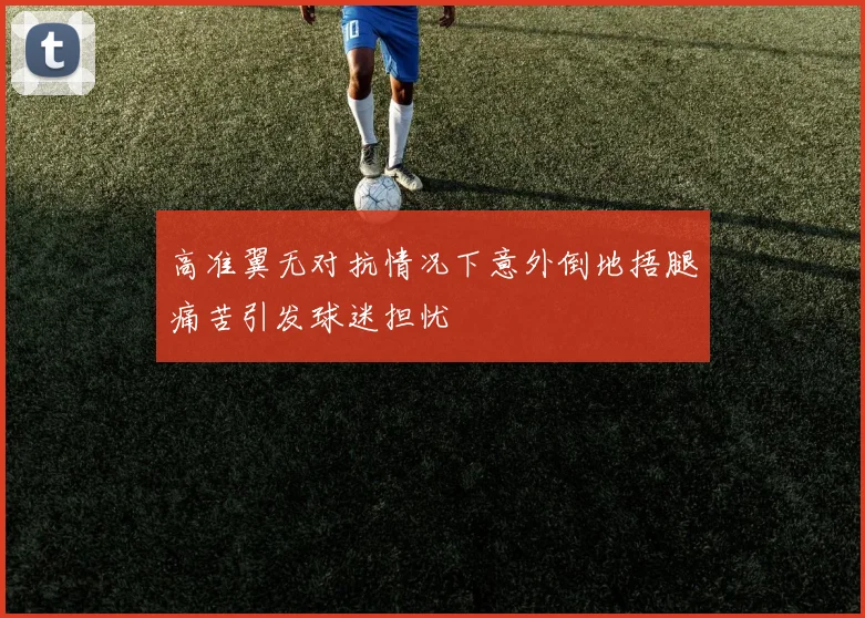 高准翼无对抗情况下意外倒地捂腿痛苦引发球迷担忧
