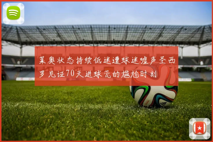 莱奥状态持续低迷遭球迷嘘声圣西罗见证70天进球荒的尴尬时刻