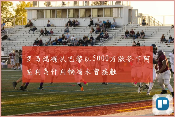 罗马诺确认巴黎以5000万欧签下阿克利乌什利物浦未曾接触