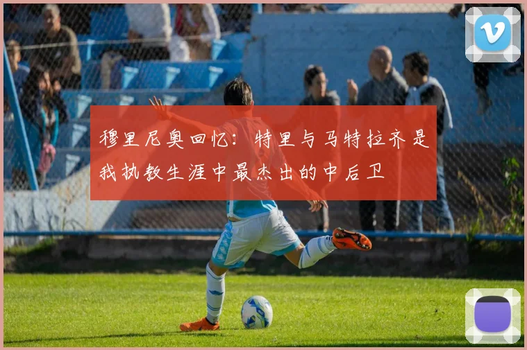 穆里尼奥回忆：特里与马特拉齐是我执教生涯中最杰出的中后卫