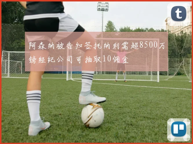 阿森纳被告知签托纳利需超8500万镑经纪公司可抽取10佣金