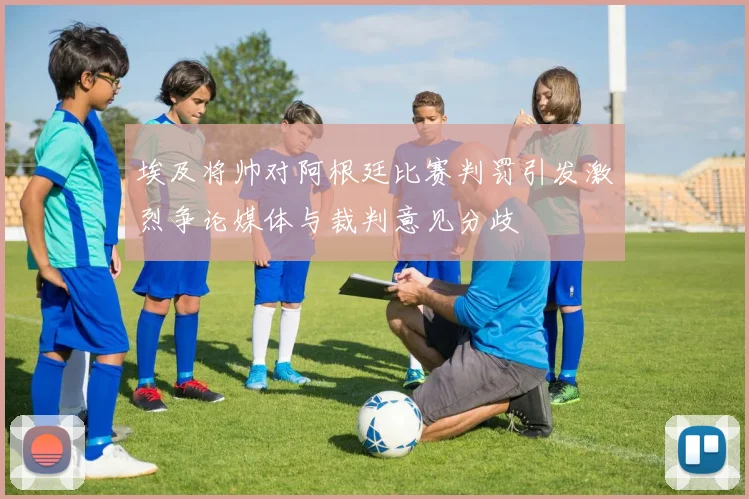 埃及将帅对阿根廷比赛判罚引发激烈争论媒体与裁判意见分歧