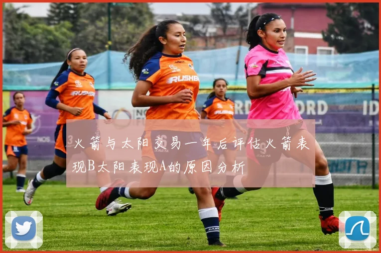 火箭与太阳交易一年后评估火箭表现B太阳表现A的原因分析