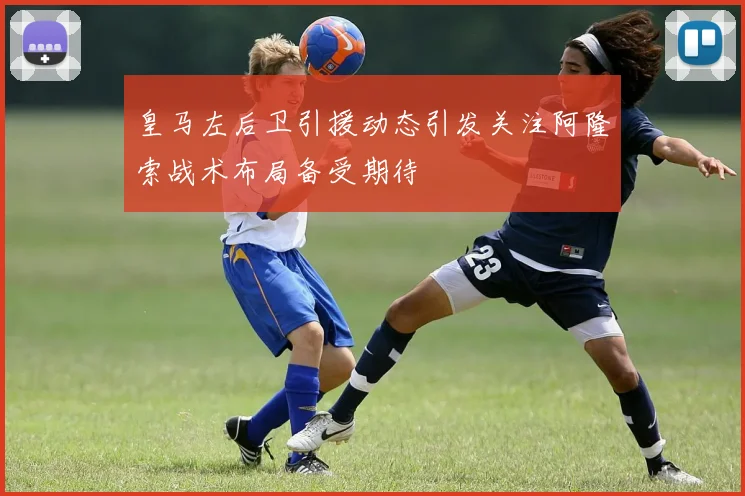 皇马左后卫引援动态引发关注阿隆索战术布局备受期待