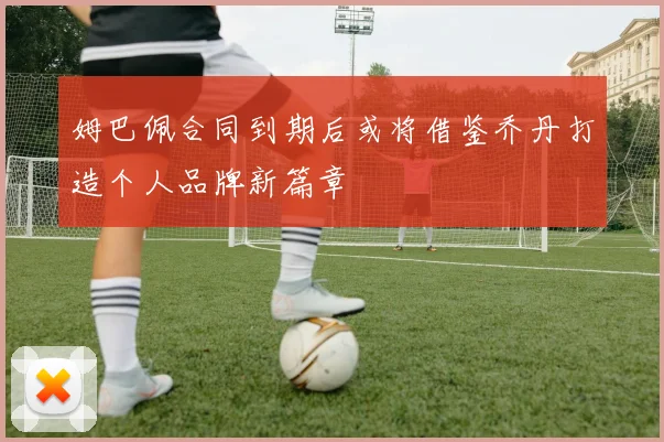 姆巴佩合同到期后或将借鉴乔丹打造个人品牌新篇章