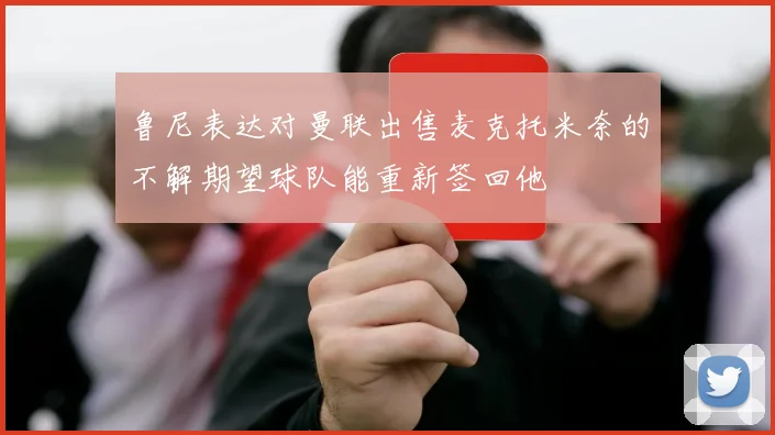 鲁尼表达对曼联出售麦克托米奈的不解期望球队能重新签回他